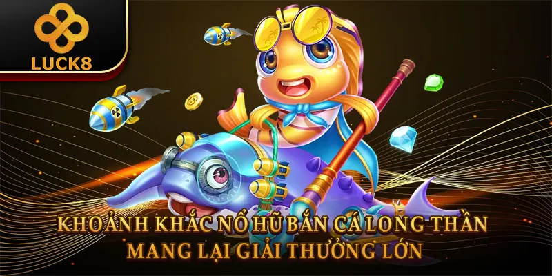 Bắn Cá Long Thần Luck8: Bí Kíp Săn Rồng Bất Bại 3 Khoảnh khắc nổ hũ Bắn cá long thần mang lại giải thưởng lớn